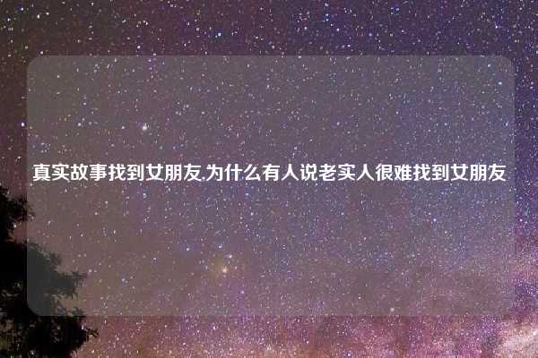 真实故事找到女朋友,为什么有人说老实人很难找到女朋友