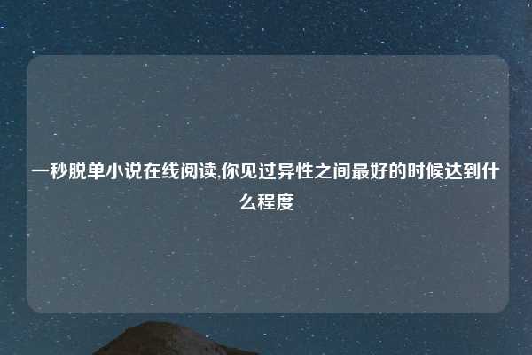 一秒脱单小说在线阅读,你见过异性之间最好的时候达到什么程度