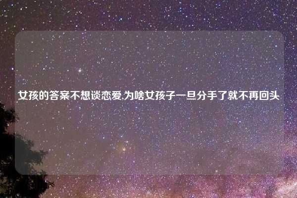 女孩的答案不想谈恋爱,为啥女孩子一旦分手了就不再回头
