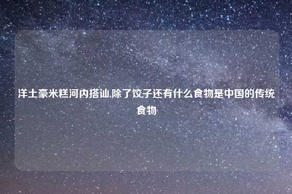 洋土豪米糕河内搭讪,除了饺子还有什么食物是中国的传统食物