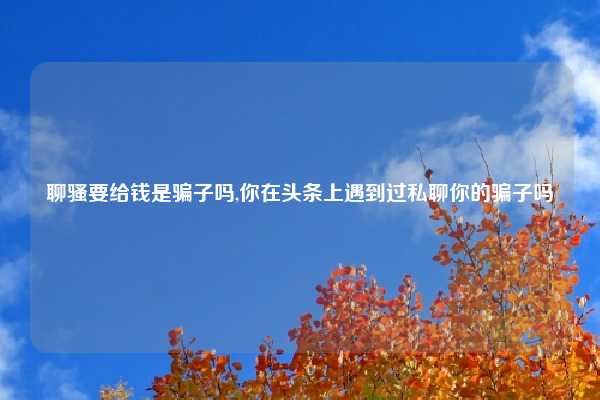 聊骚要给钱是骗子吗,你在头条上遇到过私聊你的骗子吗