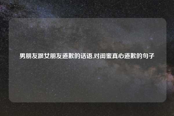 男朋友跟女朋友道歉的话语,对闺蜜真心道歉的句子