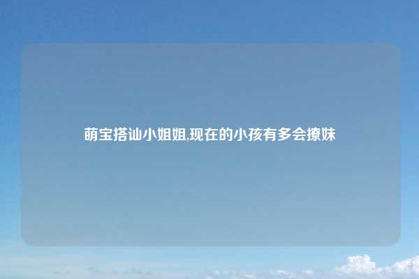 萌宝搭讪小姐姐,现在的小孩有多会撩妹