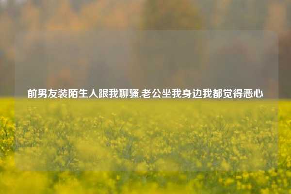 前男友装陌生人跟我聊骚,老公坐我身边我都觉得恶心