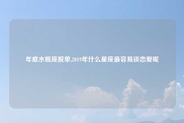 年底水瓶座脱单,2019年什么星座最容易谈恋爱呢