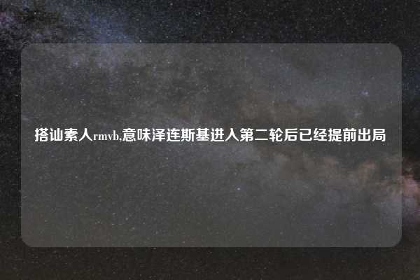 搭讪素人rmvb,意味泽连斯基进入第二轮后已经提前出局