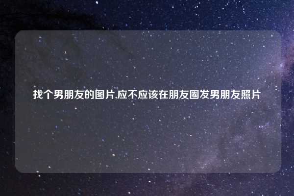 找个男朋友的图片,应不应该在朋友圈发男朋友照片