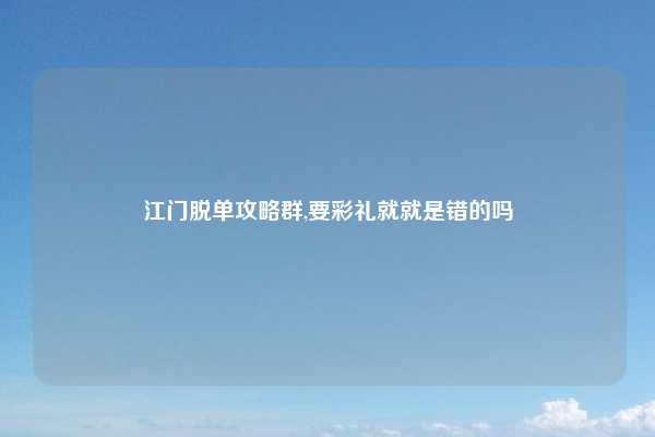 江门脱单攻略群,要彩礼就就是错的吗