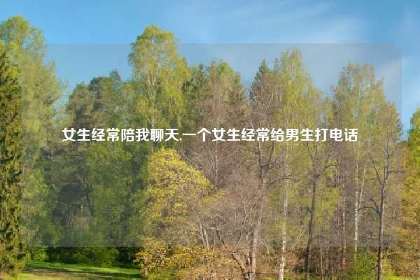 女生经常陪我聊天,一个女生经常给男生打电话