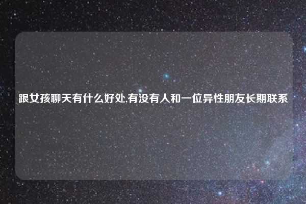 跟女孩聊天有什么好处,有没有人和一位异性朋友长期联系