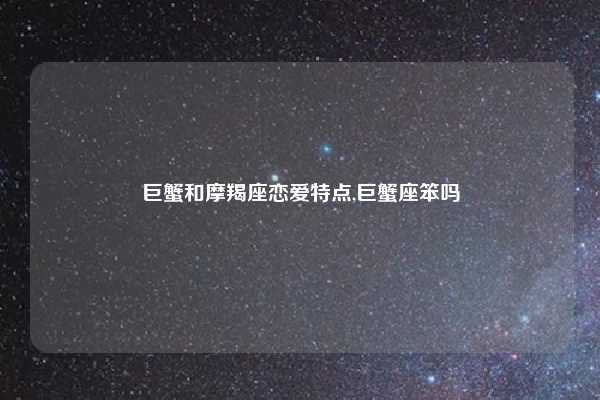 巨蟹和摩羯座恋爱特点,巨蟹座笨吗