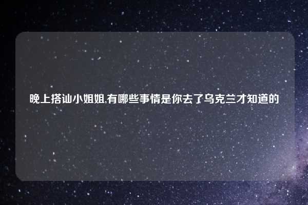 晚上搭讪小姐姐,有哪些事情是你去了乌克兰才知道的