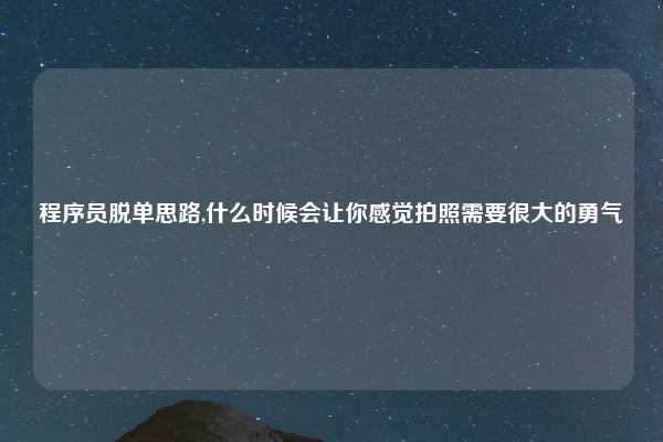 程序员脱单思路,什么时候会让你感觉拍照需要很大的勇气