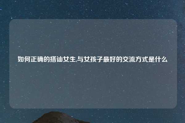 如何正确的搭讪女生,与女孩子最好的交流方式是什么