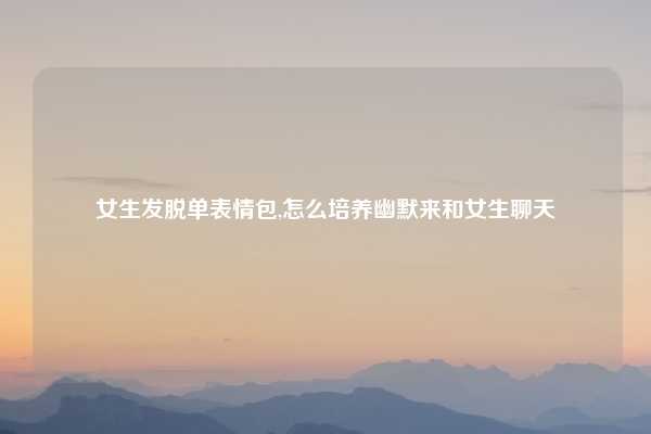 女生发脱单表情包,怎么培养幽默来和女生聊天