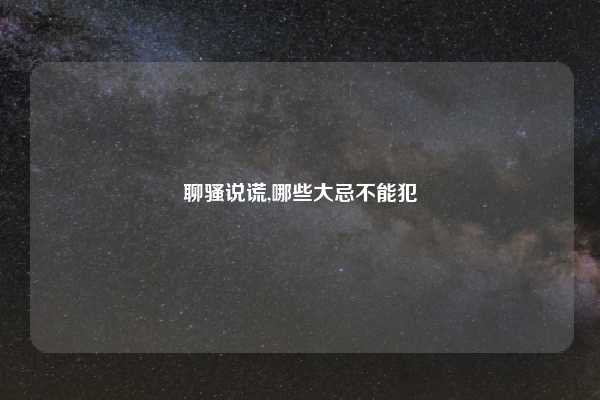 聊骚说谎,哪些大忌不能犯