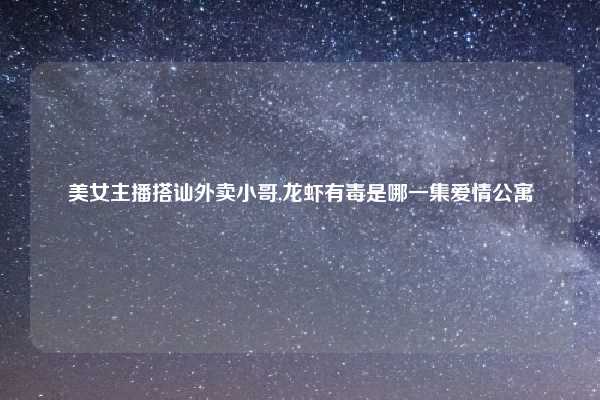 美女主播搭讪外卖小哥,龙虾有毒是哪一集爱情公寓