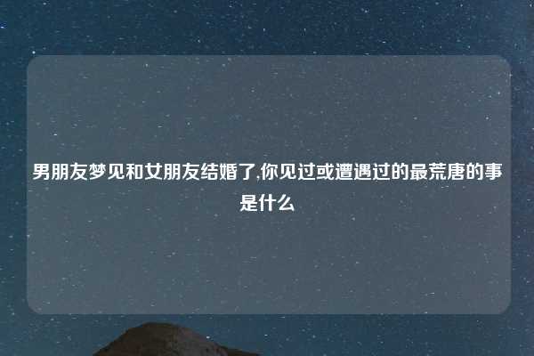 男朋友梦见和女朋友结婚了,你见过或遭遇过的最荒唐的事是什么