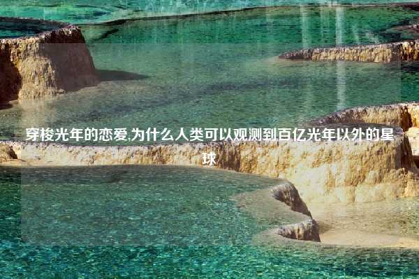 穿梭光年的恋爱,为什么人类可以观测到百亿光年以外的星球