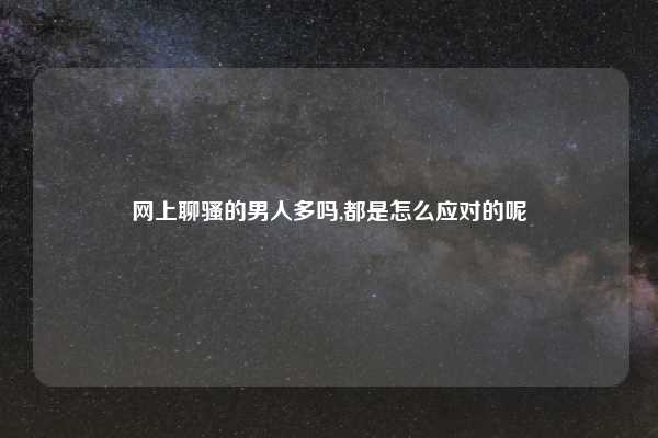 网上聊骚的男人多吗,都是怎么应对的呢