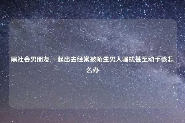 黑社会男朋友,一起出去经常被陌生男人骚扰甚至动手该怎么办