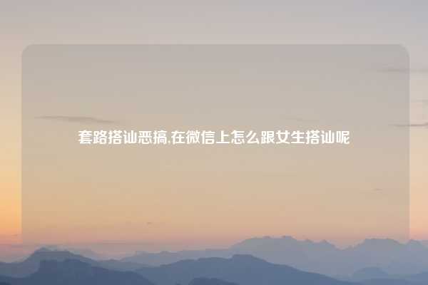 套路搭讪恶搞,在微信上怎么跟女生搭讪呢