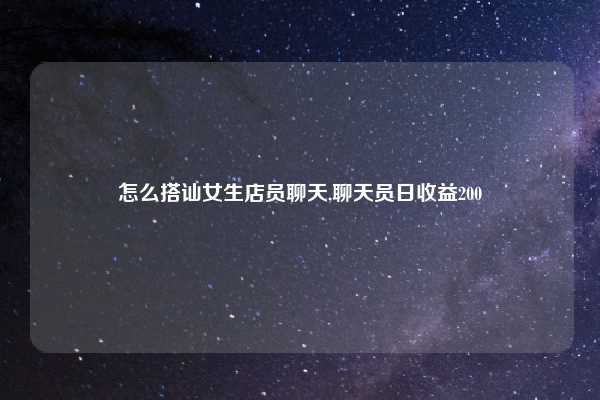 怎么搭讪女生店员聊天,聊天员日收益200