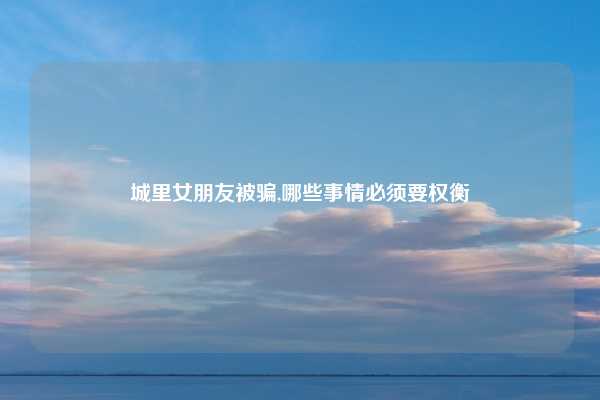 城里女朋友被骗,哪些事情必须要权衡