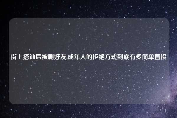 街上搭讪后被删好友,成年人的拒绝方式到底有多简单直接