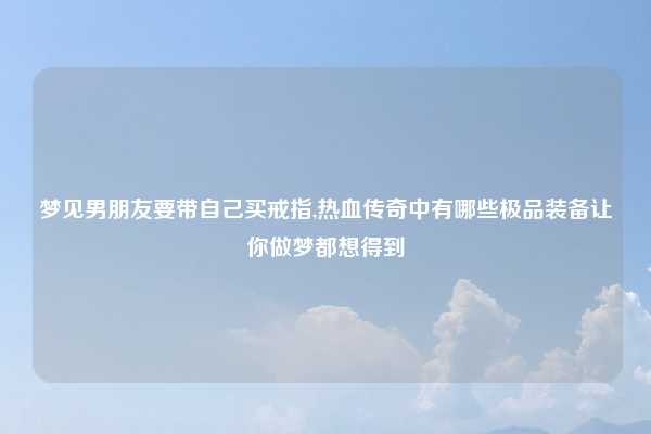 梦见男朋友要带自己买戒指,热血传奇中有哪些极品装备让你做梦都想得到