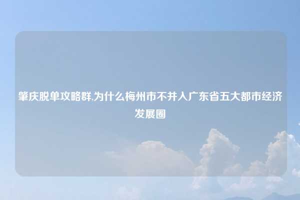 肇庆脱单攻略群,为什么梅州市不并入广东省五大都市经济发展圈