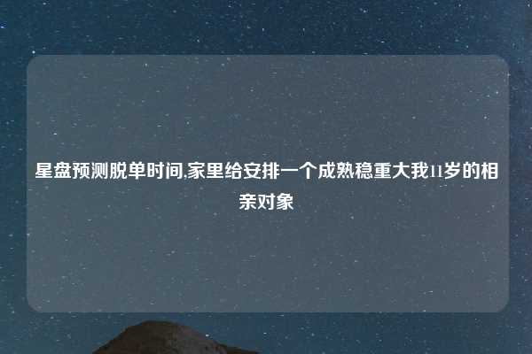 星盘预测脱单时间,家里给安排一个成熟稳重大我11岁的相亲对象