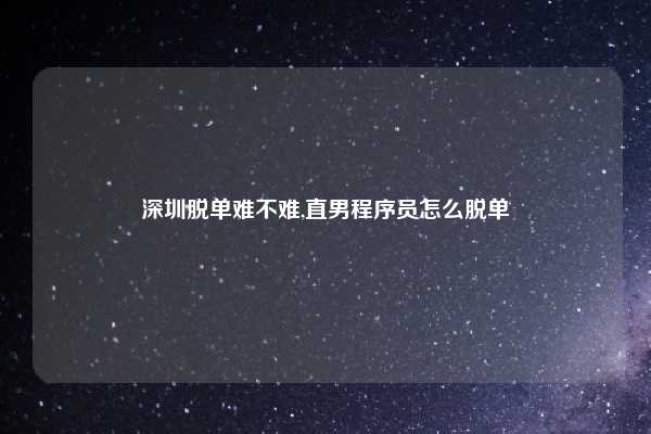 深圳脱单难不难,直男程序员怎么脱单