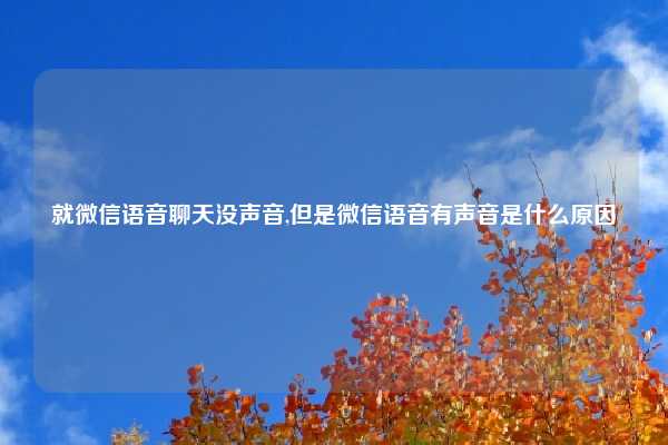 就微信语音聊天没声音,但是微信语音有声音是什么原因