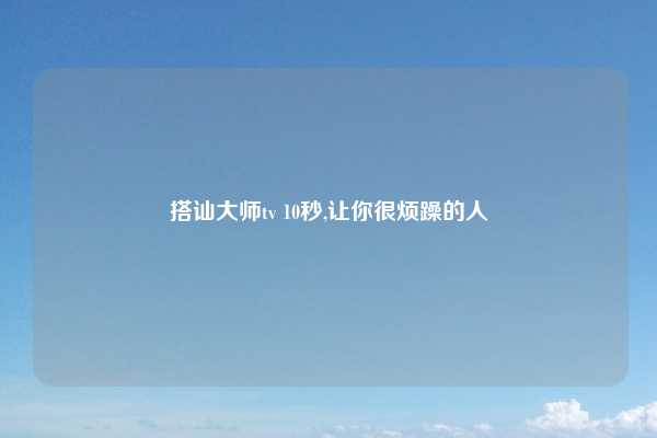 搭讪大师tv 10秒,让你很烦躁的人