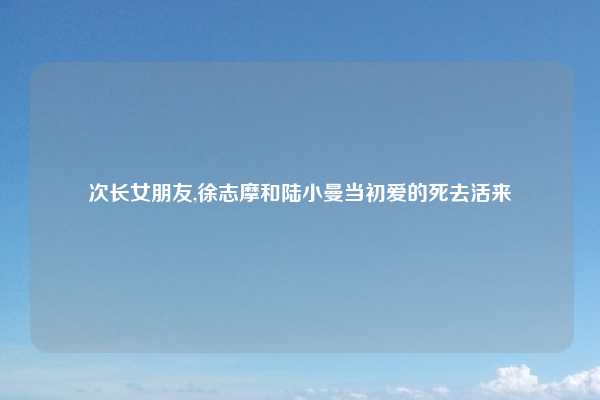 次长女朋友,徐志摩和陆小曼当初爱的死去活来