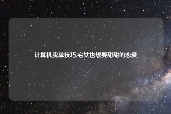 计算机脱单技巧,宅女也想要甜甜的恋爱