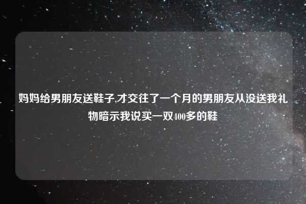 妈妈给男朋友送鞋子,才交往了一个月的男朋友从没送我礼物暗示我说买一双400多的鞋
