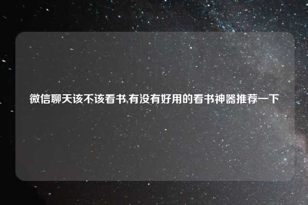 微信聊天该不该看书,有没有好用的看书神器推荐一下
