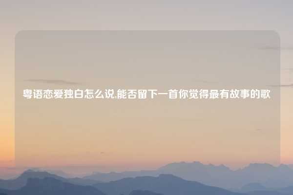 粤语恋爱独白怎么说,能否留下一首你觉得最有故事的歌