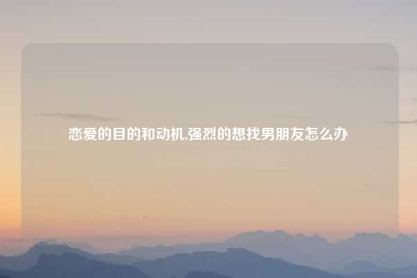 恋爱的目的和动机,强烈的想找男朋友怎么办