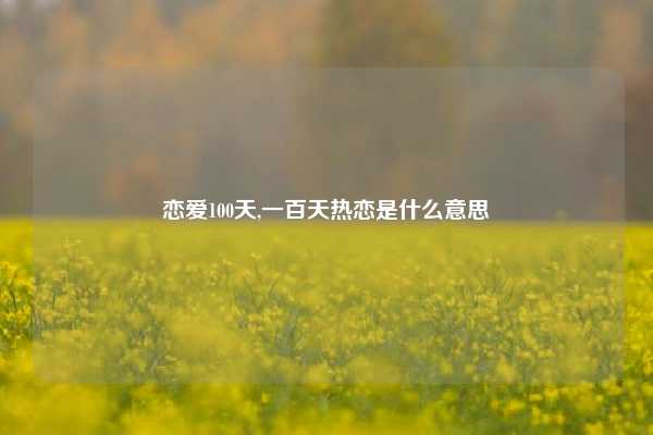 恋爱100天,一百天热恋是什么意思