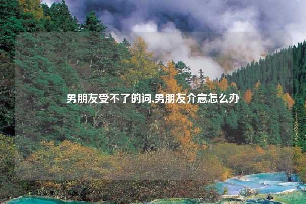 男朋友受不了的词,男朋友介意怎么办