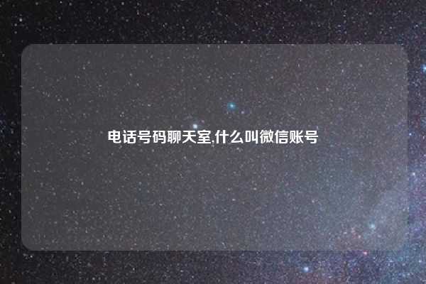 电话号码聊天室,什么叫微信账号