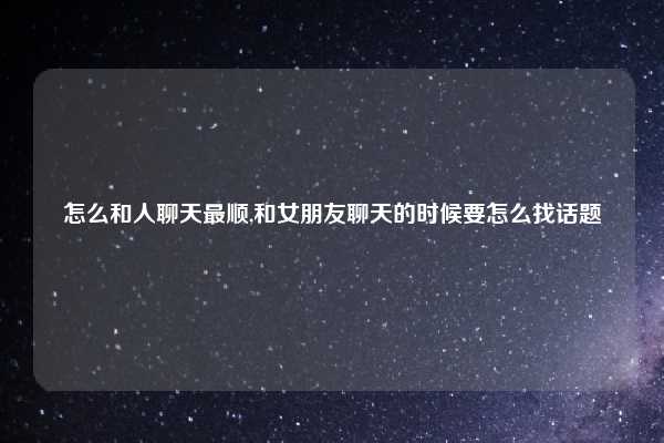 怎么和人聊天最顺,和女朋友聊天的时候要怎么找话题