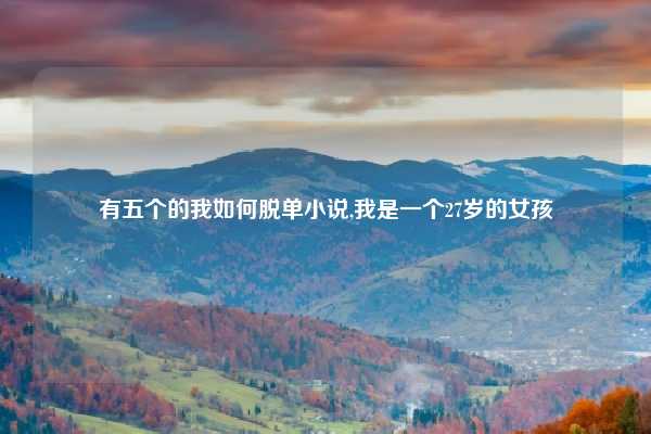 有五个的我如何脱单小说,我是一个27岁的女孩