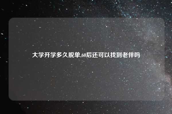 大学开学多久脱单,60后还可以找到老伴吗