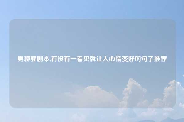 男聊骚剧本,有没有一看见就让人心情变好的句子推荐
