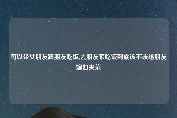 可以带女朋友跟朋友吃饭,去朋友家吃饭到底该不该给朋友媳妇夹菜