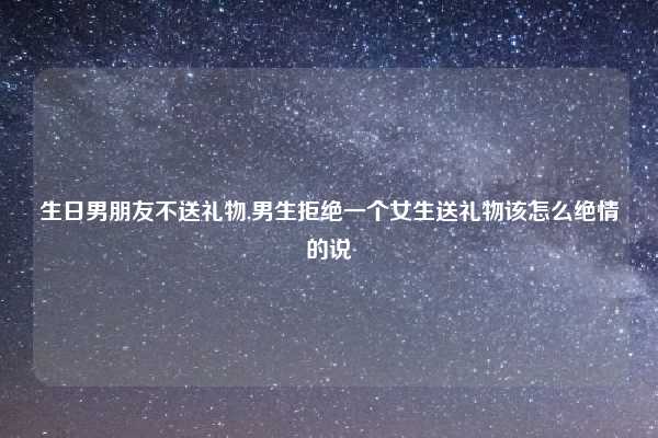 生日男朋友不送礼物,男生拒绝一个女生送礼物该怎么绝情的说